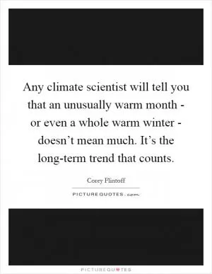 Any climate scientist will tell you that an unusually warm month - or even a whole warm winter - doesn’t mean much. It’s the long-term trend that counts Picture Quote #1