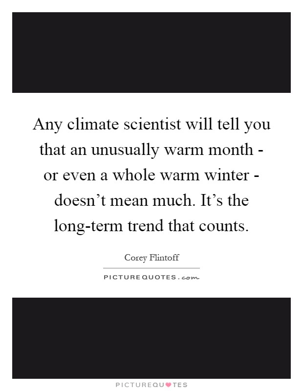 Any climate scientist will tell you that an unusually warm month - or even a whole warm winter - doesn't mean much. It's the long-term trend that counts Picture Quote #1