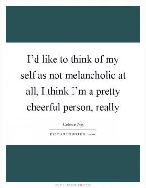 I’d like to think of my self as not melancholic at all, I think I’m a pretty cheerful person, really Picture Quote #1