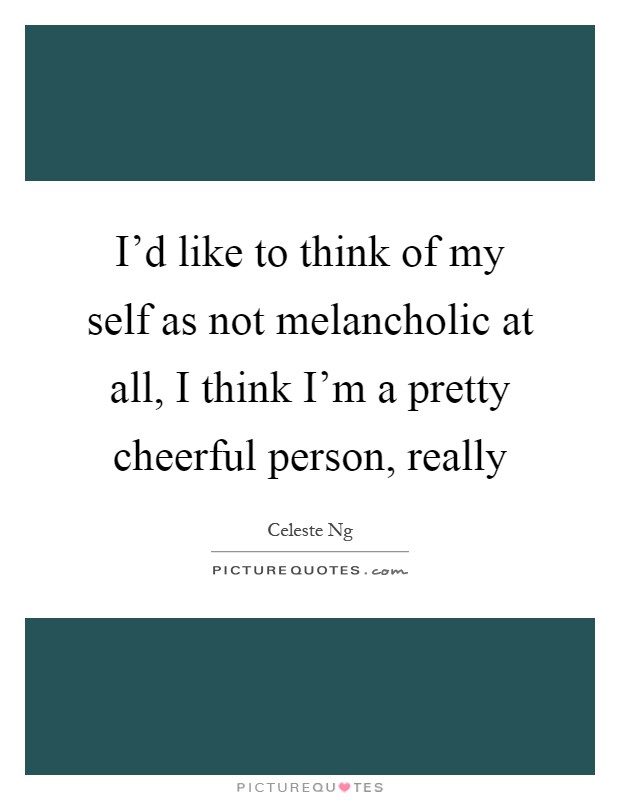 I'd like to think of my self as not melancholic at all, I think I'm a pretty cheerful person, really Picture Quote #1