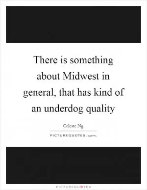 There is something about Midwest in general, that has kind of an underdog quality Picture Quote #1