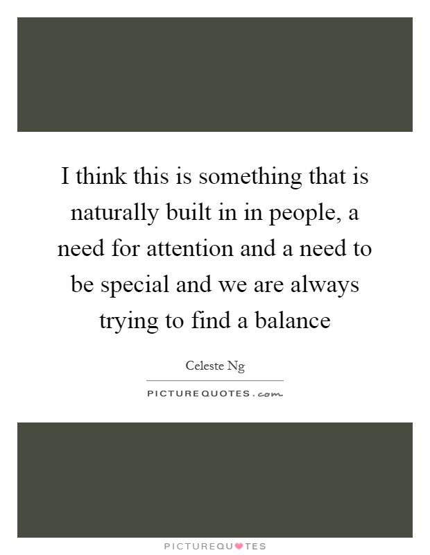 I think this is something that is naturally built in in people, a need for attention and a need to be special and we are always trying to find a balance Picture Quote #1