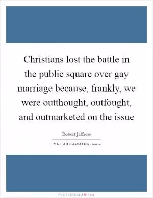 Christians lost the battle in the public square over gay marriage because, frankly, we were outthought, outfought, and outmarketed on the issue Picture Quote #1