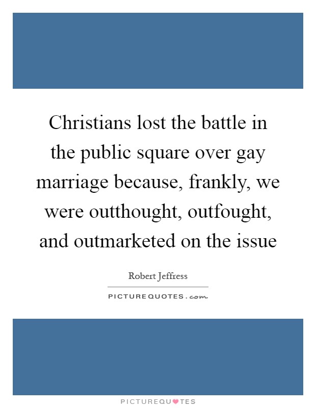 Christians lost the battle in the public square over gay marriage because, frankly, we were outthought, outfought, and outmarketed on the issue Picture Quote #1