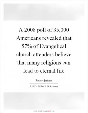 A 2008 poll of 35,000 Americans revealed that 57% of Evangelical church attenders believe that many religions can lead to eternal life Picture Quote #1