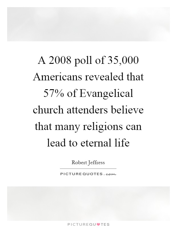 A 2008 poll of 35,000 Americans revealed that 57% of Evangelical church attenders believe that many religions can lead to eternal life Picture Quote #1
