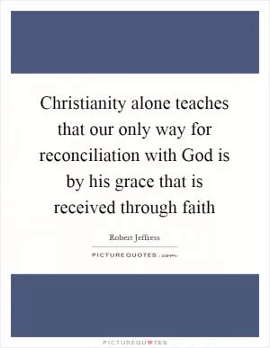 Christianity alone teaches that our only way for reconciliation with God is by his grace that is received through faith Picture Quote #1