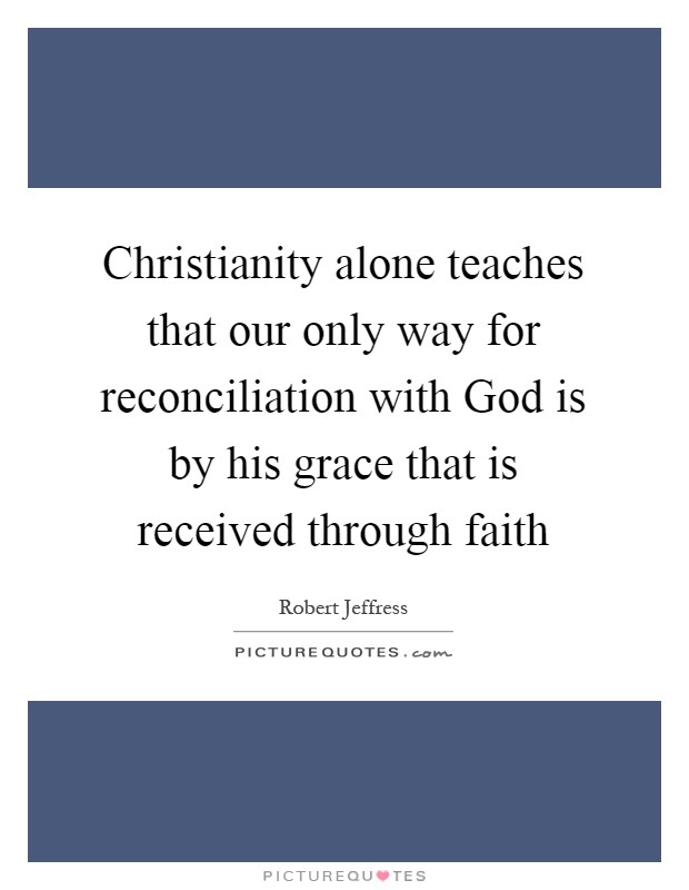 Christianity alone teaches that our only way for reconciliation with God is by his grace that is received through faith Picture Quote #1