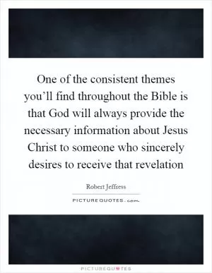 One of the consistent themes you’ll find throughout the Bible is that God will always provide the necessary information about Jesus Christ to someone who sincerely desires to receive that revelation Picture Quote #1
