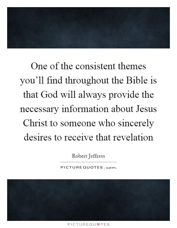 One of the consistent themes you'll find throughout the Bible is that God will always provide the necessary information about Jesus Christ to someone who sincerely desires to receive that revelation Picture Quote #1