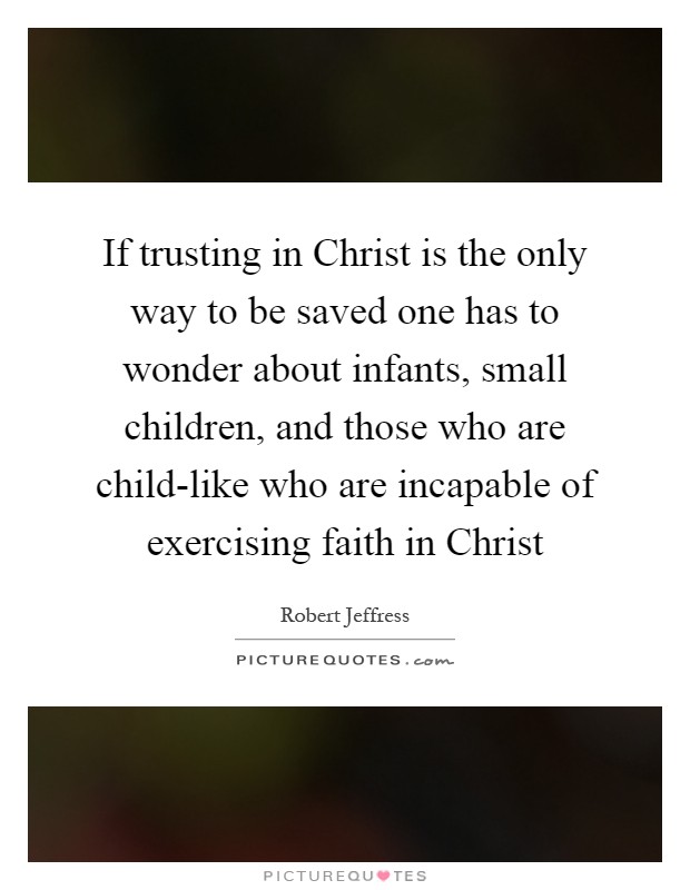 If trusting in Christ is the only way to be saved one has to wonder about infants, small children, and those who are child-like who are incapable of exercising faith in Christ Picture Quote #1