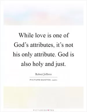 While love is one of God’s attributes, it’s not his only attribute. God is also holy and just Picture Quote #1