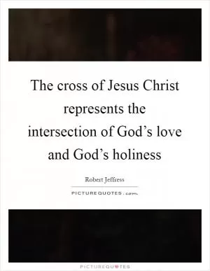 The cross of Jesus Christ represents the intersection of God’s love and God’s holiness Picture Quote #1