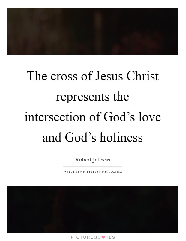The cross of Jesus Christ represents the intersection of God's love and God's holiness Picture Quote #1
