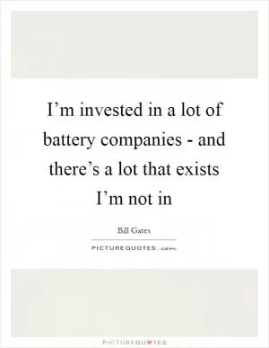 I’m invested in a lot of battery companies - and there’s a lot that exists I’m not in Picture Quote #1