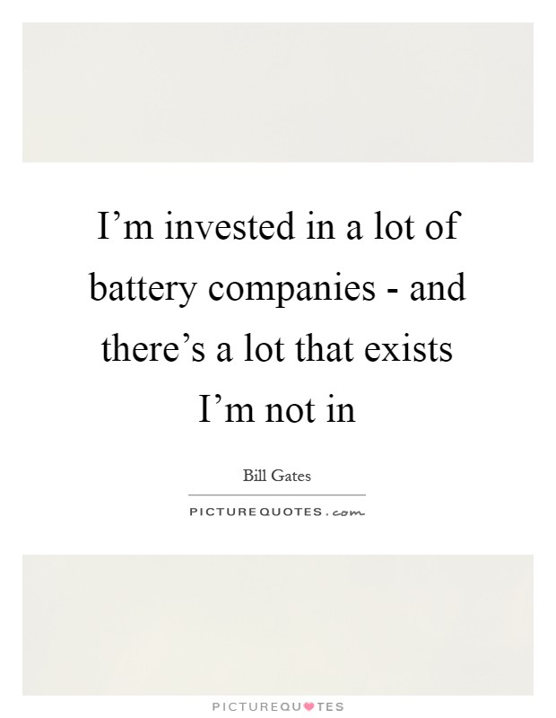 I'm invested in a lot of battery companies - and there's a lot that exists I'm not in Picture Quote #1