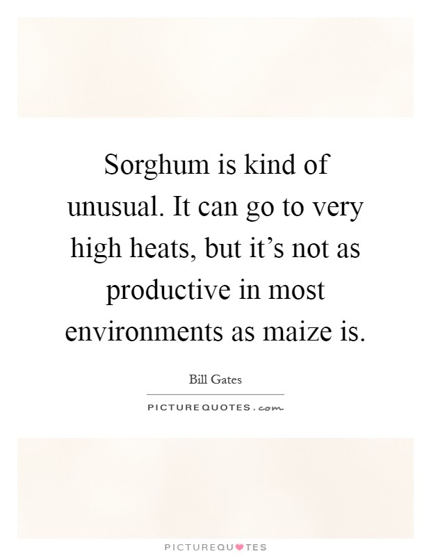 Sorghum is kind of unusual. It can go to very high heats, but it's not as productive in most environments as maize is Picture Quote #1