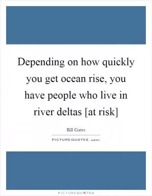 Depending on how quickly you get ocean rise, you have people who live in river deltas [at risk] Picture Quote #1