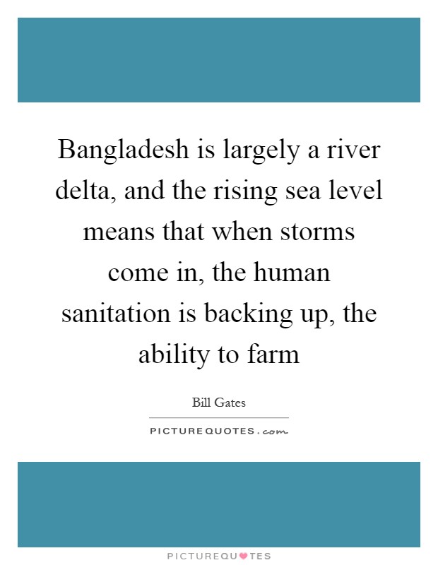 Bangladesh is largely a river delta, and the rising sea level means that when storms come in, the human sanitation is backing up, the ability to farm Picture Quote #1