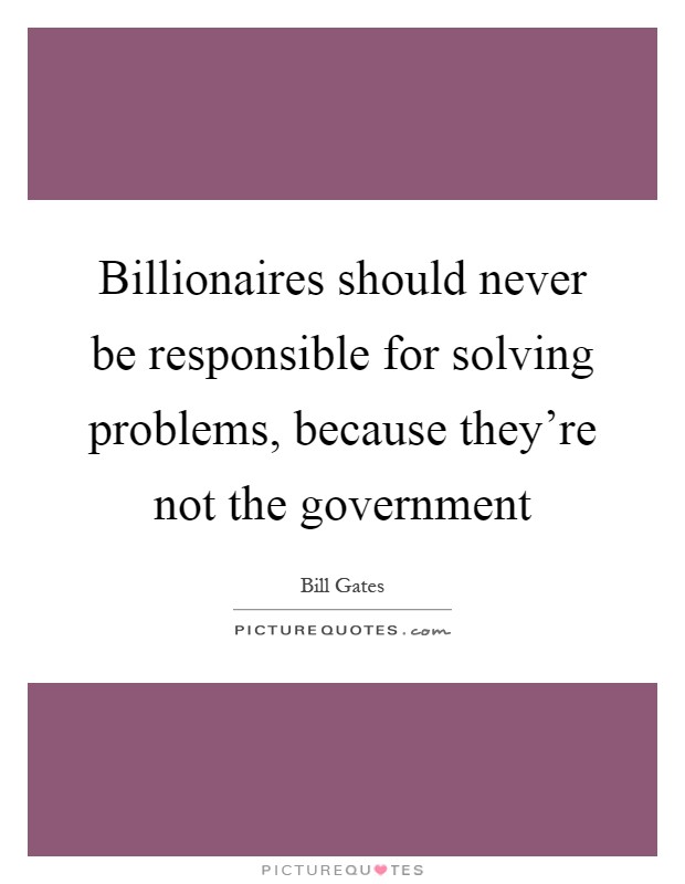 Billionaires should never be responsible for solving problems, because they're not the government Picture Quote #1