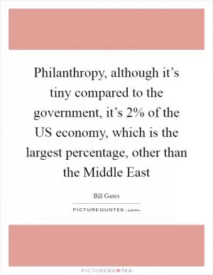 Philanthropy, although it’s tiny compared to the government, it’s 2% of the US economy, which is the largest percentage, other than the Middle East Picture Quote #1