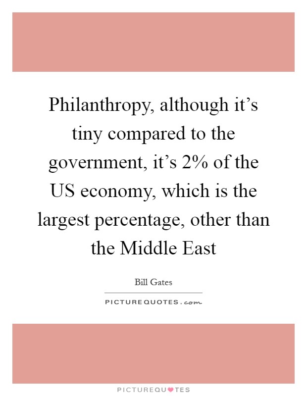 Philanthropy, although it's tiny compared to the government, it's 2% of the US economy, which is the largest percentage, other than the Middle East Picture Quote #1