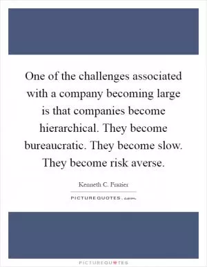 One of the challenges associated with a company becoming large is that companies become hierarchical. They become bureaucratic. They become slow. They become risk averse Picture Quote #1
