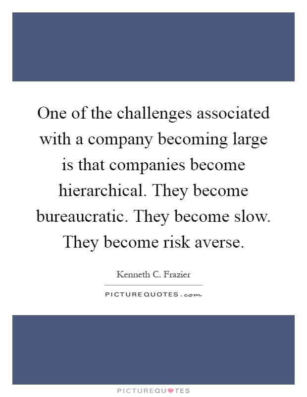 One of the challenges associated with a company becoming large is that companies become hierarchical. They become bureaucratic. They become slow. They become risk averse Picture Quote #1