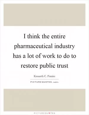 I think the entire pharmaceutical industry has a lot of work to do to restore public trust Picture Quote #1