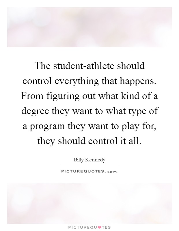 The student-athlete should control everything that happens. From figuring out what kind of a degree they want to what type of a program they want to play for, they should control it all Picture Quote #1