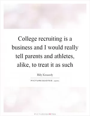 College recruiting is a business and I would really tell parents and athletes, alike, to treat it as such Picture Quote #1
