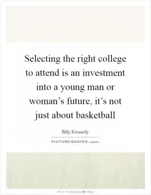 Selecting the right college to attend is an investment into a young man or woman’s future, it’s not just about basketball Picture Quote #1