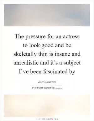The pressure for an actress to look good and be skeletally thin is insane and unrealistic and it’s a subject I’ve been fascinated by Picture Quote #1