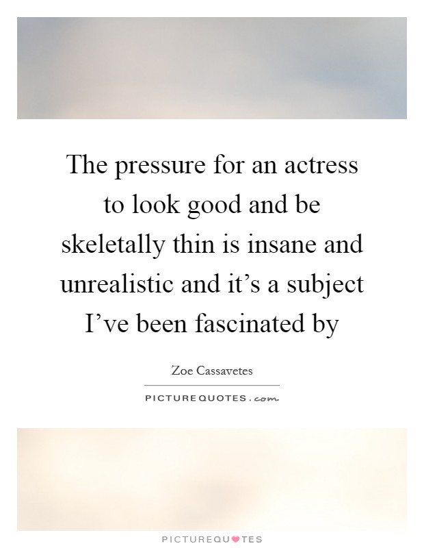 The pressure for an actress to look good and be skeletally thin is insane and unrealistic and it's a subject I've been fascinated by Picture Quote #1