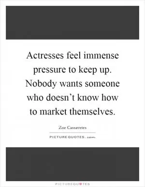 Actresses feel immense pressure to keep up. Nobody wants someone who doesn’t know how to market themselves Picture Quote #1
