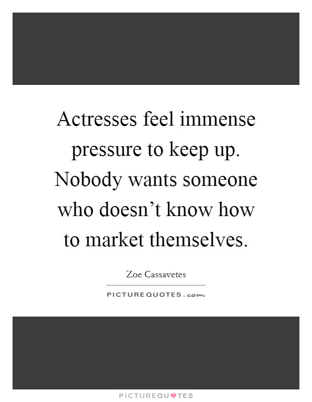 Actresses feel immense pressure to keep up. Nobody wants someone who doesn't know how to market themselves Picture Quote #1