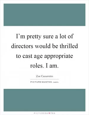 I’m pretty sure a lot of directors would be thrilled to cast age appropriate roles. I am Picture Quote #1