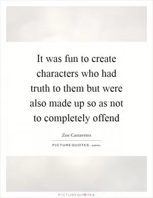 It was fun to create characters who had truth to them but were also made up so as not to completely offend Picture Quote #1