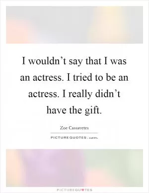 I wouldn’t say that I was an actress. I tried to be an actress. I really didn’t have the gift Picture Quote #1