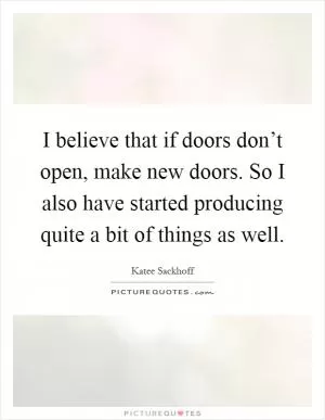I believe that if doors don’t open, make new doors. So I also have started producing quite a bit of things as well Picture Quote #1