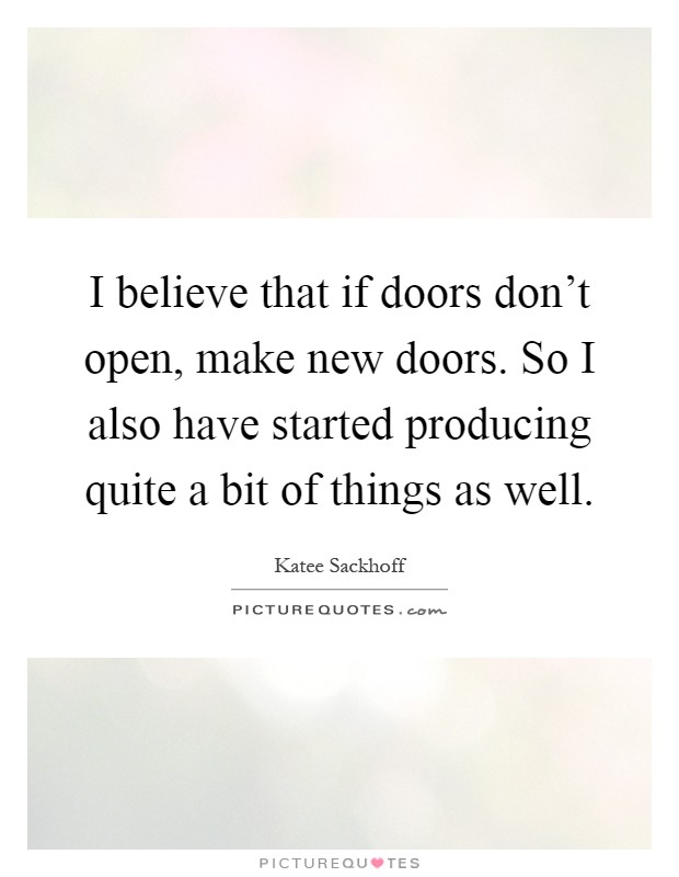 I believe that if doors don't open, make new doors. So I also have started producing quite a bit of things as well Picture Quote #1