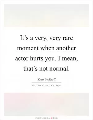 It’s a very, very rare moment when another actor hurts you. I mean, that’s not normal Picture Quote #1
