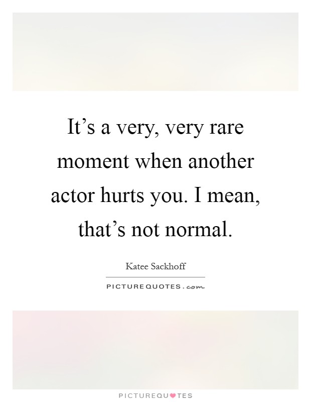 It's a very, very rare moment when another actor hurts you. I mean, that's not normal Picture Quote #1