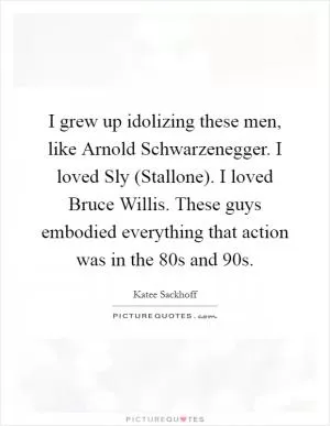 I grew up idolizing these men, like Arnold Schwarzenegger. I loved Sly (Stallone). I loved Bruce Willis. These guys embodied everything that action was in the 80s and 90s Picture Quote #1