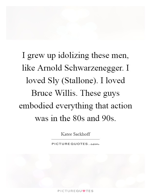 I grew up idolizing these men, like Arnold Schwarzenegger. I loved Sly (Stallone). I loved Bruce Willis. These guys embodied everything that action was in the 80s and 90s Picture Quote #1