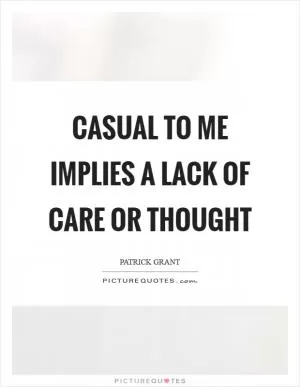 Casual to me implies a lack of care or thought Picture Quote #1