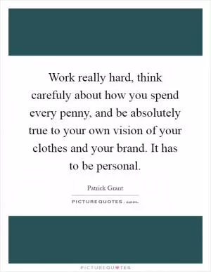 Work really hard, think carefuly about how you spend every penny, and be absolutely true to your own vision of your clothes and your brand. It has to be personal Picture Quote #1