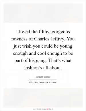 I loved the filthy, gorgeous rawness of Charles Jeffrey. You just wish you could be young enough and cool enough to be part of his gang. That’s what fashion’s all about Picture Quote #1