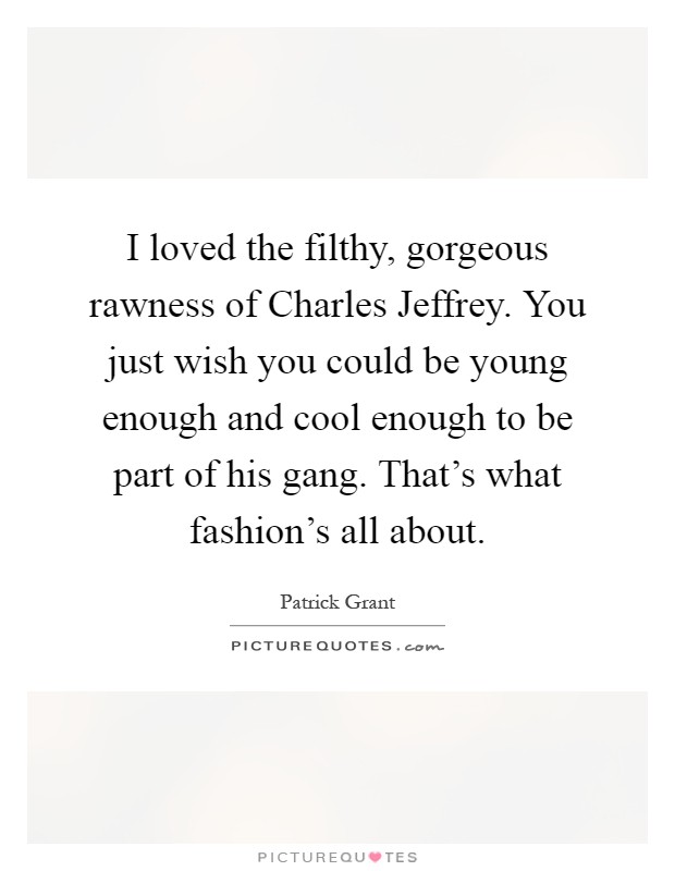 I loved the filthy, gorgeous rawness of Charles Jeffrey. You just wish you could be young enough and cool enough to be part of his gang. That's what fashion's all about Picture Quote #1