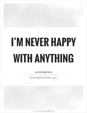 I’m never happy with anything Picture Quote #1